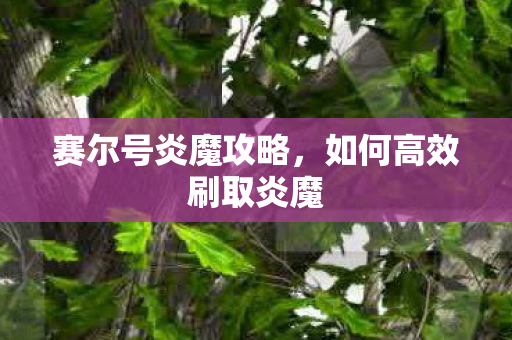 赛尔号炎魔攻略，如何高效刷取炎魔