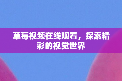 草莓视频在线观看,探索精彩的视觉世界 草莓视频在线观看,探索精彩的视觉世界