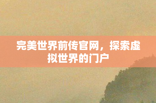 完美世界前传官网，探索虚拟世界的门户