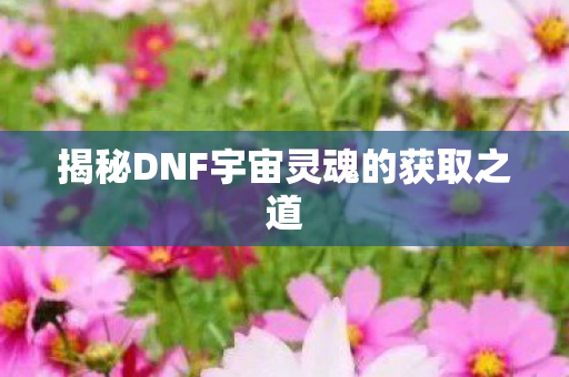 揭秘DNF宇宙灵魂的获取之道
