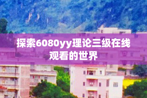 探索6080yy理论三级在线观看的世界