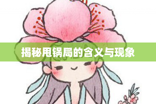 揭秘甩锅局的含义与现象 揭秘甩锅局的含义与现象