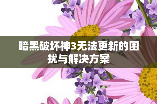 暗黑破坏神3无法更新的困扰与解决方案