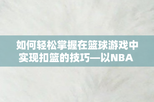如何轻松掌握在篮球游戏中实现扣篮的技巧—以NBA 2K系列为例