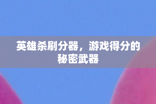 英雄杀刷分器，游戏得分的秘密武器