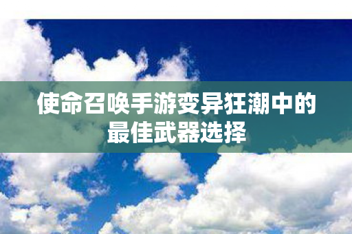使命召唤手游变异狂潮中的最佳武器选择