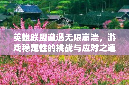 英雄联盟遭遇无限崩溃，游戏稳定性的挑战与应对之道