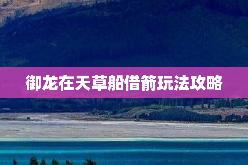 御龙在天草船借箭玩法攻略