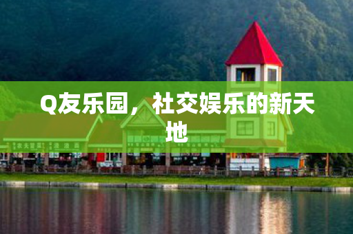 Q友乐园，社交娱乐的新天地