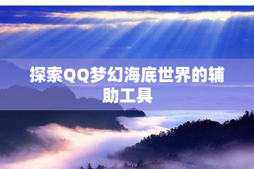 探索QQ梦幻海底世界的辅助工具
