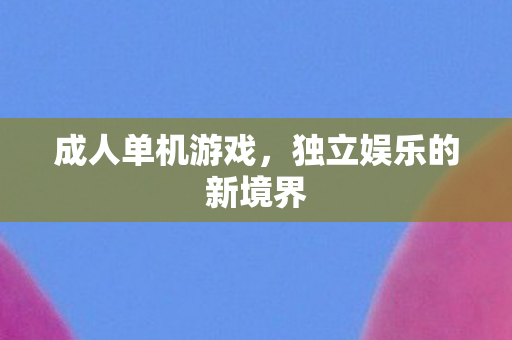 成人单机游戏，独立娱乐的新境界