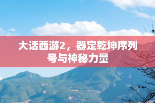 大话西游2，器定乾坤序列号与神秘力量