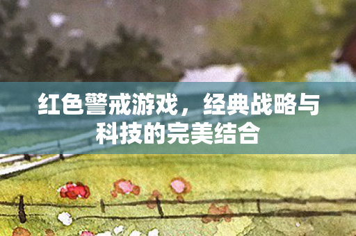 红色警戒游戏，经典战略与科技的完美结合