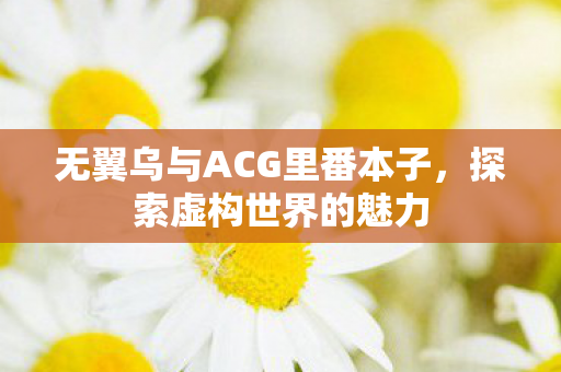 无翼乌与ACG里番本子，探索虚构世界的魅力