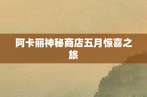 阿卡丽神秘商店五月惊喜之旅 阿卡丽神秘商店五月惊喜之旅