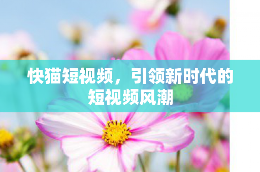 快猫短视频，引领新时代的短视频风潮