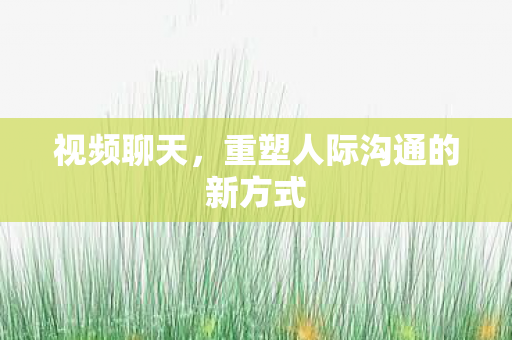 视频聊天,重塑人际沟通的新方式 视频聊天,重塑人际沟通的新方式