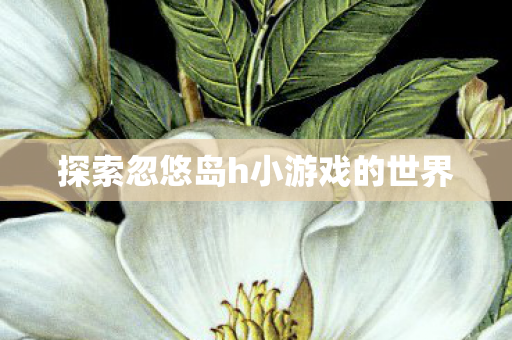 探索忽悠岛h小游戏的世界