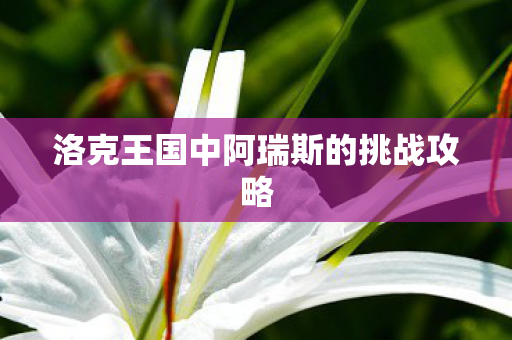 洛克王国中阿瑞斯的挑战攻略