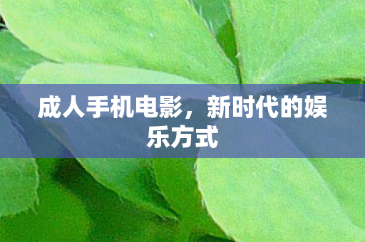 成人手机电影,新时代的娱乐方式