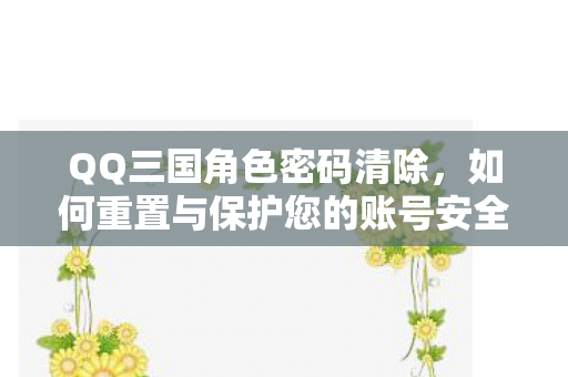 QQ三国角色密码清除，如何重置与保护您的账号安全