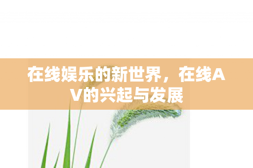 在线娱乐的新世界，在线AV的兴起与发展