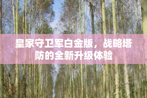 皇家守卫军白金版，战略塔防的全新升级体验