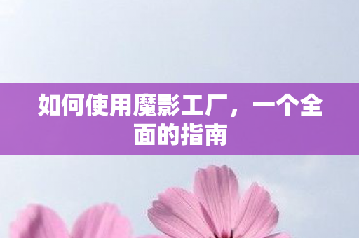 如何使用魔影工厂，一个全面的指南