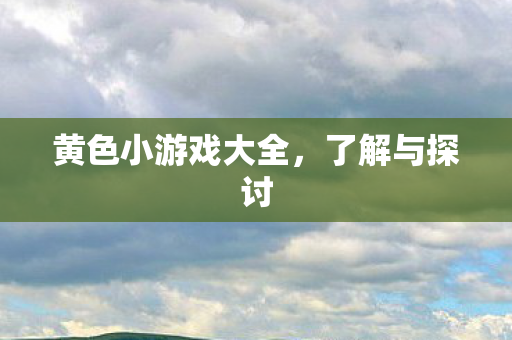 黄色小游戏大全，了解与探讨