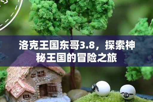 洛克王国东哥3.8，探索神秘王国的冒险之旅