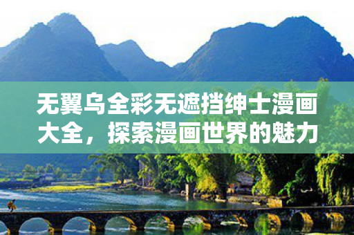 无翼乌全彩无遮挡绅士漫画大全，探索漫画世界的魅力
