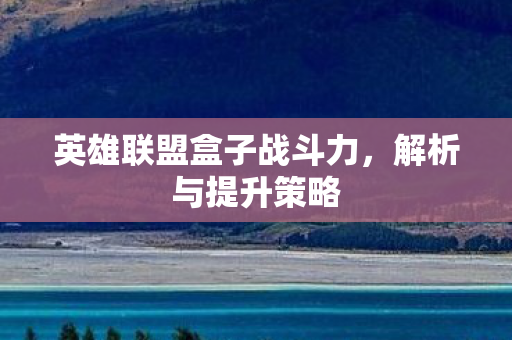 英雄联盟盒子战斗力，解析与提升策略