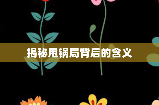 揭秘甩锅局背后的含义