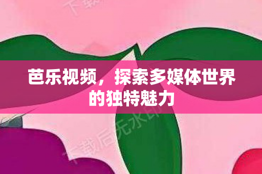 芭乐视频，探索多媒体世界的独特魅力
