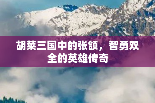 胡莱三国中的张颌，智勇双全的英雄传奇