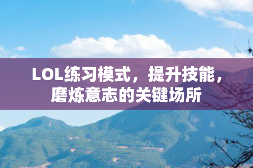 LOL练习模式，提升技能，磨炼意志的关键场所