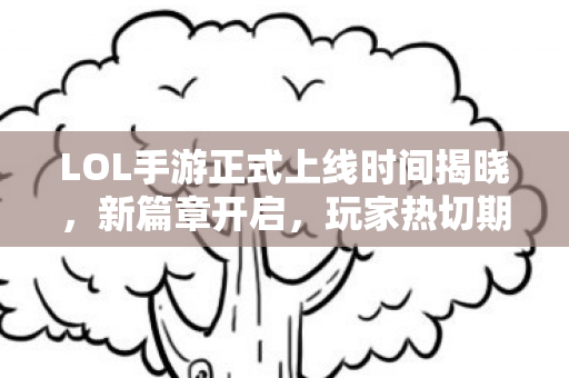 LOL手游正式上线时间揭晓,新篇章开启,玩家热切期待 LOL手游正式上线时间揭晓,新篇章开启,玩家热切期待