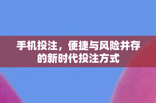 手机投注，便捷与风险并存的新时代投注方式