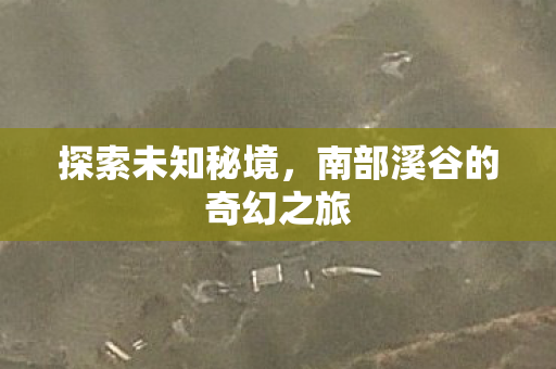 探索未知秘境，南部溪谷的奇幻之旅