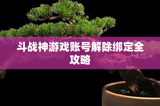斗战神游戏账号解除绑定全攻略