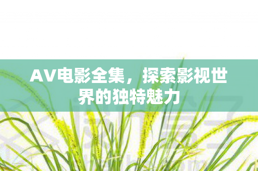 AV电影全集，探索影视世界的独特魅力