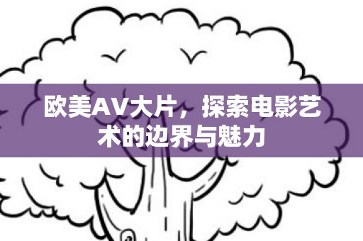 欧美AV大片，探索电影艺术的边界与魅力