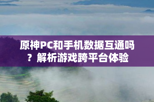 原神PC和手机数据互通吗？解析游戏跨平台体验
