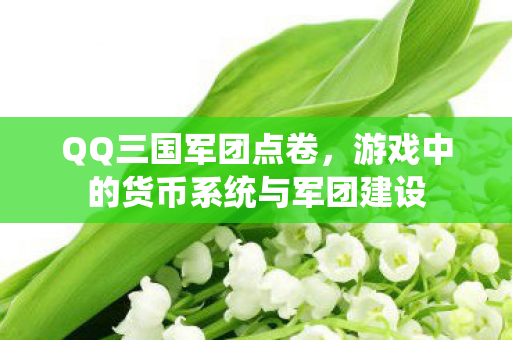 QQ三国军团点卷，游戏中的货币系统与军团建设