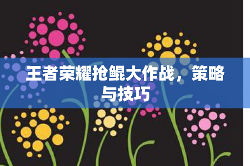 王者荣耀抢鲲大作战，策略与技巧