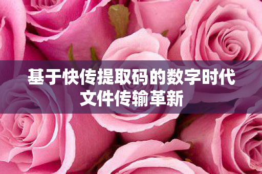 基于快传提取码的数字时代文件传输革新