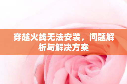 穿越火线无法安装，问题解析与解决方案