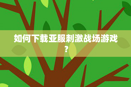 如何下载亚服刺激战场游戏？