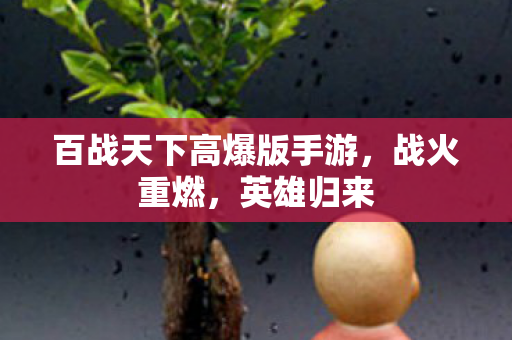 百战天下高爆版手游，战火重燃，英雄归来