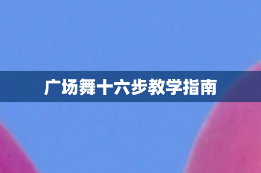 广场舞十六步教学指南